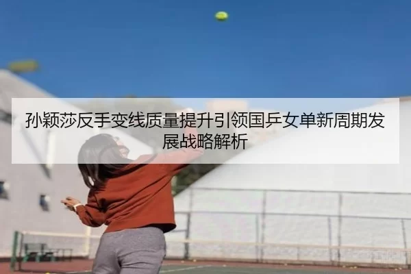 孙颖莎反手变线质量提升引领国乒女单新周期发展战略解析